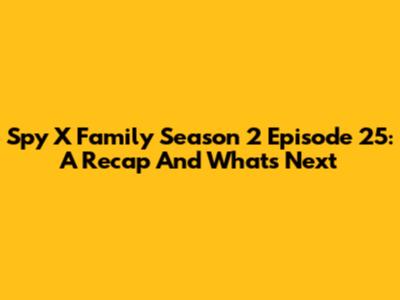 Spy X Family Season 2 Episode 25: A Recap And What's Next