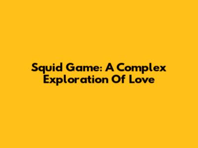 Squid Game: A Complex Exploration Of Love