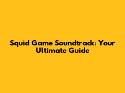 Squid Game Soundtrack: Your Ultimate Guide