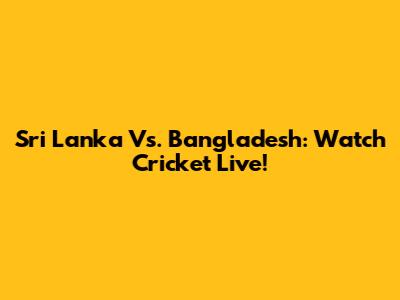 Sri Lanka Vs. Bangladesh: Watch Cricket Live!