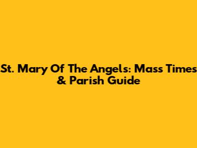 St. Mary Of The Angels: Mass Times & Parish Guide