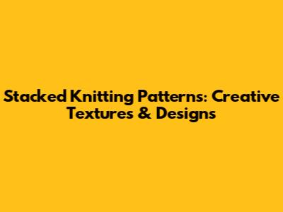 Stacked Knitting Patterns: Creative Textures & Designs
