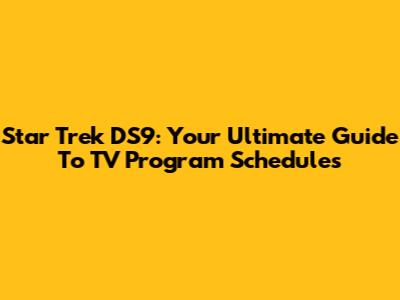 Star Trek DS9: Your Ultimate Guide To TV Program Schedules