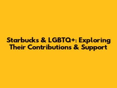 Starbucks & LGBTQ+: Exploring Their Contributions & Support
