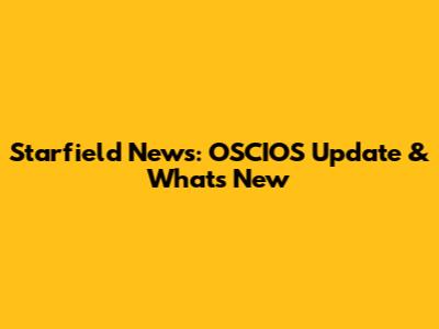 Starfield News: OSCIOS Update & What's New