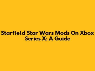 Starfield Star Wars Mods On Xbox Series X: A Guide