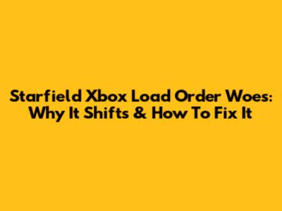 Starfield Xbox Load Order Woes: Why It Shifts & How To Fix It