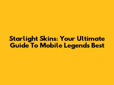 Starlight Skins: Your Ultimate Guide To Mobile Legends' Best