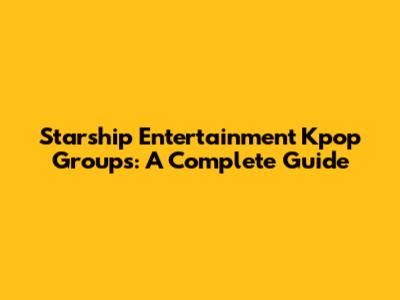 Starship Entertainment Kpop Groups: A Complete Guide