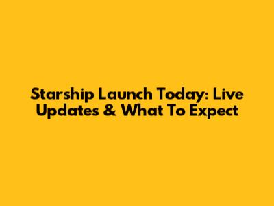Starship Launch Today: Live Updates & What To Expect