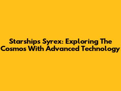 Starships Syrex: Exploring The Cosmos With Advanced Technology