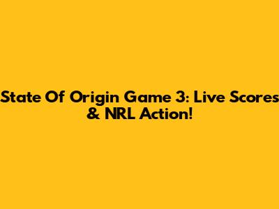 State Of Origin Game 3: Live Scores & NRL Action!