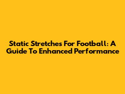 Static Stretches For Football: A Guide To Enhanced Performance