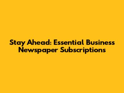 Stay Ahead: Essential Business Newspaper Subscriptions