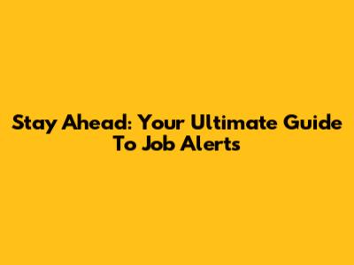 Stay Ahead: Your Ultimate Guide To Job Alerts