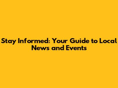 Stay Informed: Your Guide to Local News and Events