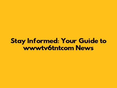 Stay Informed: Your Guide to wwwtv6tntcom News
