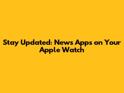 Stay Updated: News Apps on Your Apple Watch