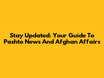Stay Updated: Your Guide To Pashto News And Afghan Affairs