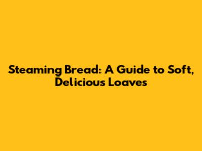 Steaming Bread: A Guide to Soft, Delicious Loaves