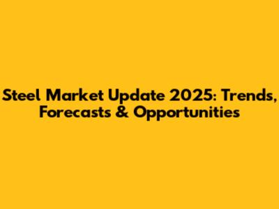 Steel Market Update 2025: Trends, Forecasts & Opportunities