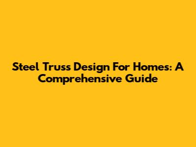 Steel Truss Design For Homes: A Comprehensive Guide