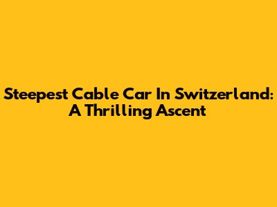 Steepest Cable Car In Switzerland: A Thrilling Ascent