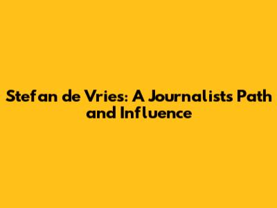 Stefan de Vries: A Journalist's Path and Influence