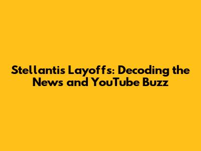Stellantis Layoffs: Decoding the News and YouTube Buzz