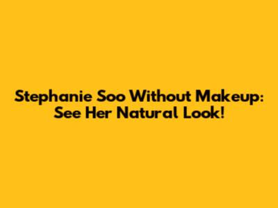 Stephanie Soo Without Makeup: See Her Natural Look!