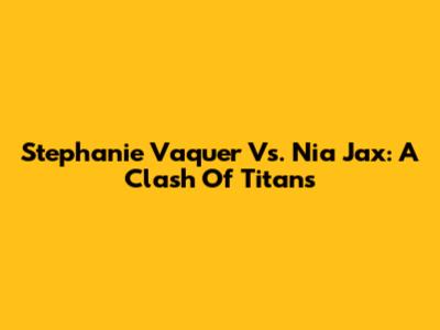 Stephanie Vaquer Vs. Nia Jax: A Clash Of Titans