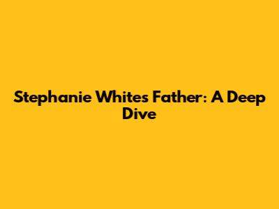 Stephanie White's Father: A Deep Dive