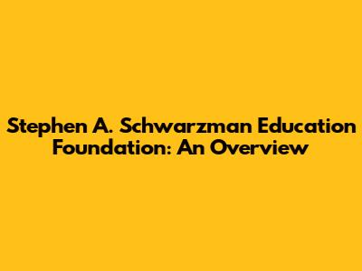 Stephen A. Schwarzman Education Foundation: An Overview