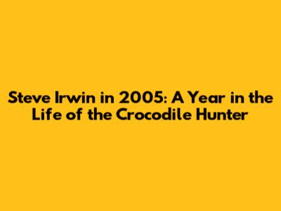 Steve Irwin in 2005: A Year in the Life of the Crocodile Hunter