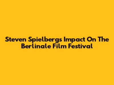Steven Spielberg's Impact On The Berlinale Film Festival