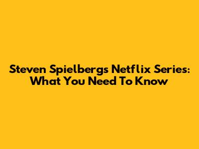 Steven Spielberg's Netflix Series: What You Need To Know