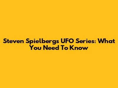 Steven Spielberg's UFO Series: What You Need To Know
