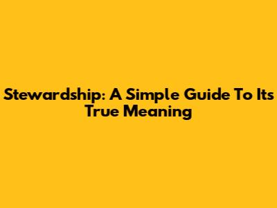 Stewardship: A Simple Guide To Its True Meaning