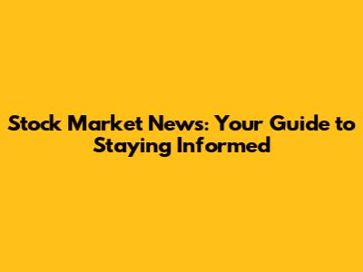 Stock Market News: Your Guide to Staying Informed