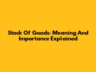 Stock Of Goods: Meaning And Importance Explained