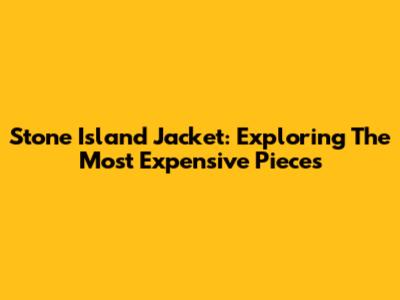 Stone Island Jacket: Exploring The Most Expensive Pieces