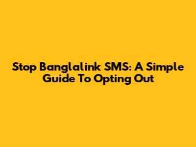 Stop Banglalink SMS: A Simple Guide To Opting Out