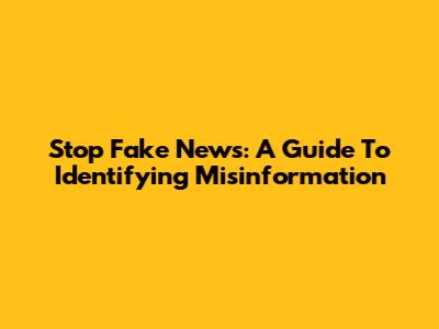 Stop Fake News: A Guide To Identifying Misinformation
