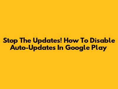 Stop The Updates! How To Disable Auto-Updates In Google Play