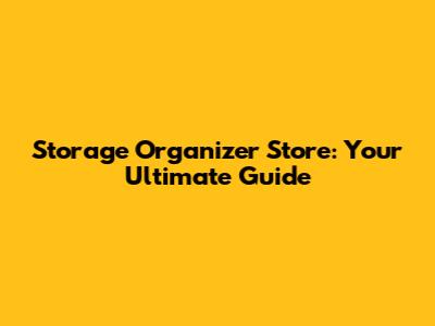 Storage Organizer Store: Your Ultimate Guide