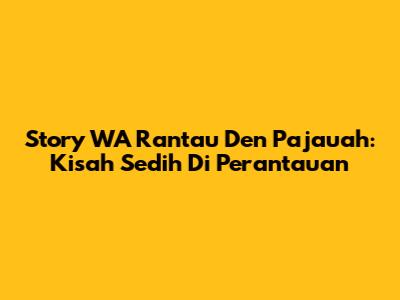 Story WA Rantau Den Pajauah: Kisah Sedih Di Perantauan