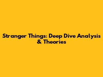 Stranger Things: Deep Dive Analysis & Theories