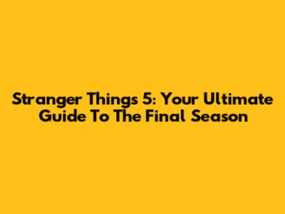 Stranger Things 5: Your Ultimate Guide To The Final Season
