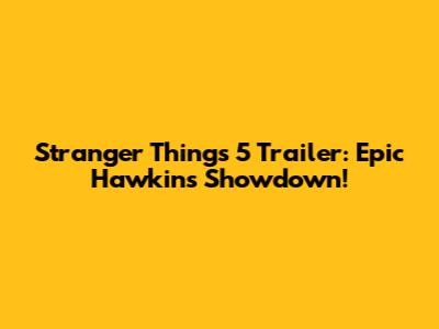Stranger Things 5 Trailer: Epic Hawkins Showdown!