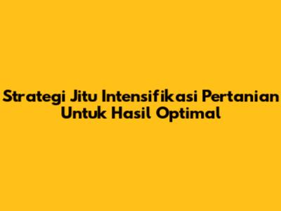 Strategi Jitu Intensifikasi Pertanian Untuk Hasil Optimal
